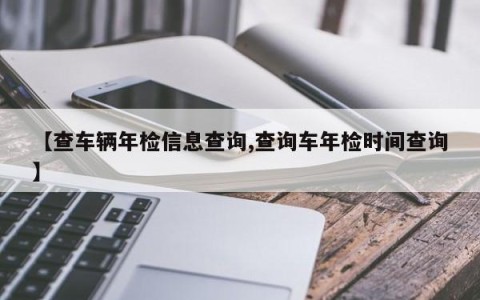 【查车辆年检信息查询,查询车年检时间查询】